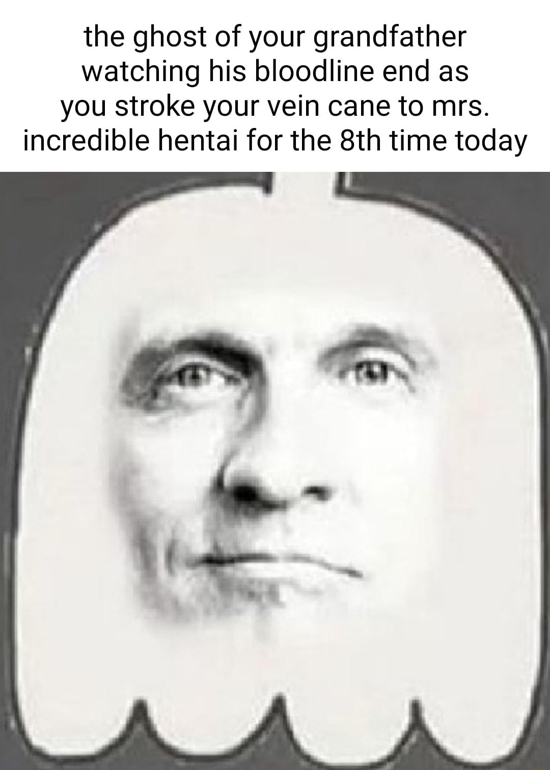 the ghost of your grandfather watching his bloodline end as you stroke your vein cane to mrs incredible hentai for the 8th time today