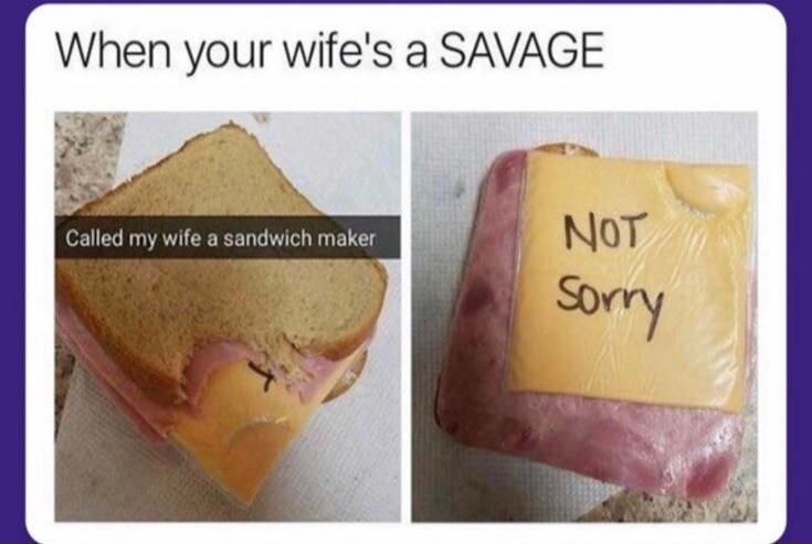When your wife's a SAVAGE
Called my wife a sandwich maker
Not sorry