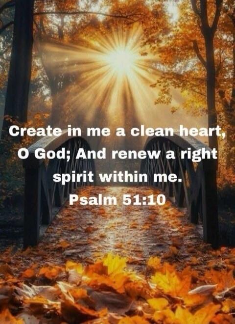 Create in me a clean heart, O God; And renew a right spirit within me. Psalm 51:10