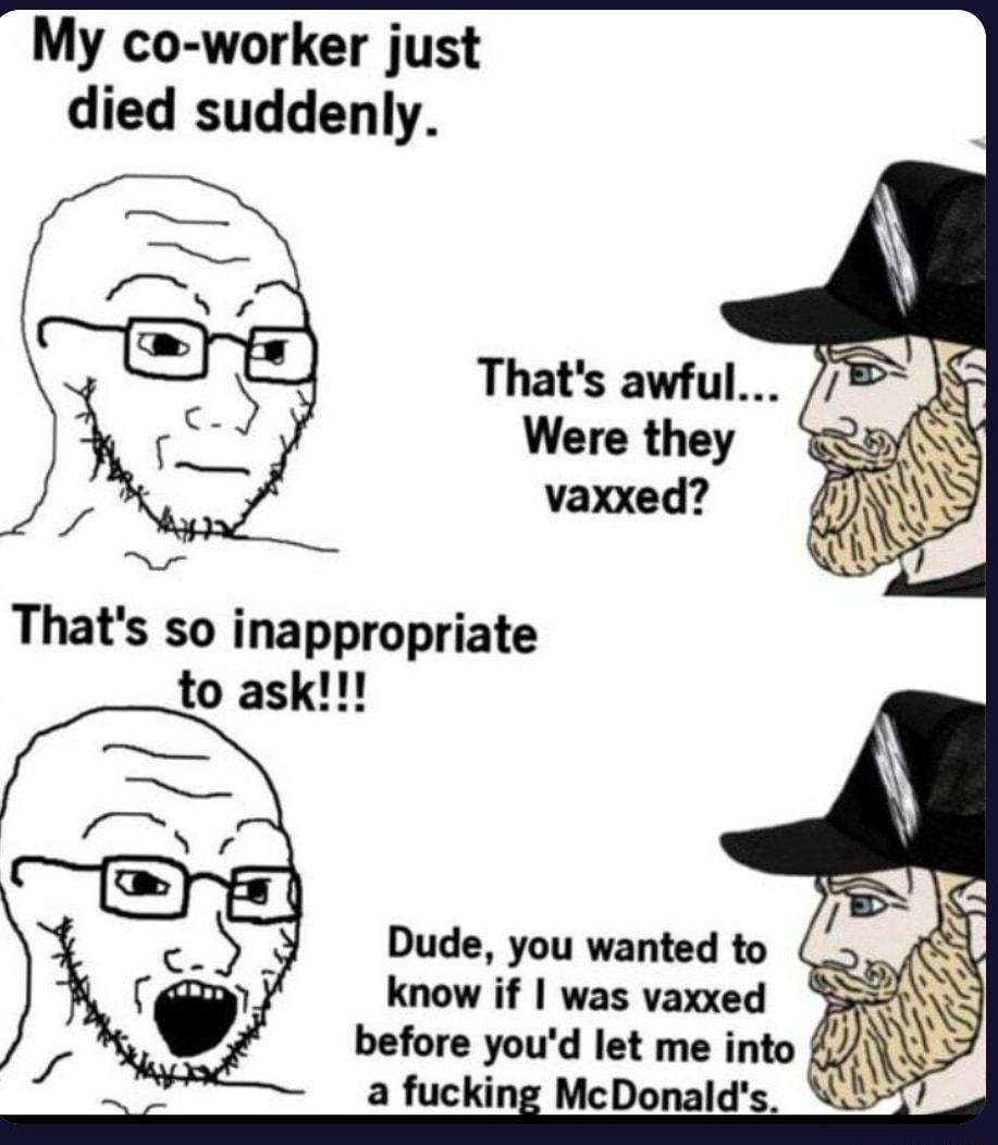 My co worker just died suddenly Thats awful Were they Dude you wanted to know if was vaxxed before youd let me into 1 2 fucking McDonalds Lt