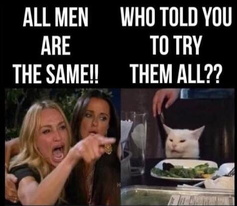 ALL MEN ARE THE SAME!! WHO TOLD YOU TO TRY THEM ALL??