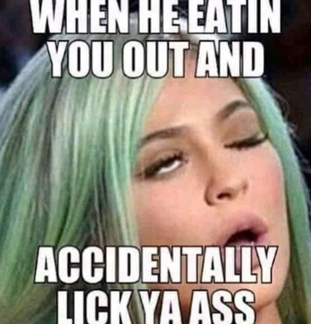 WHEN HE EATIN YOU OUT AND ACCIDENTALLY LICK YA ASS
