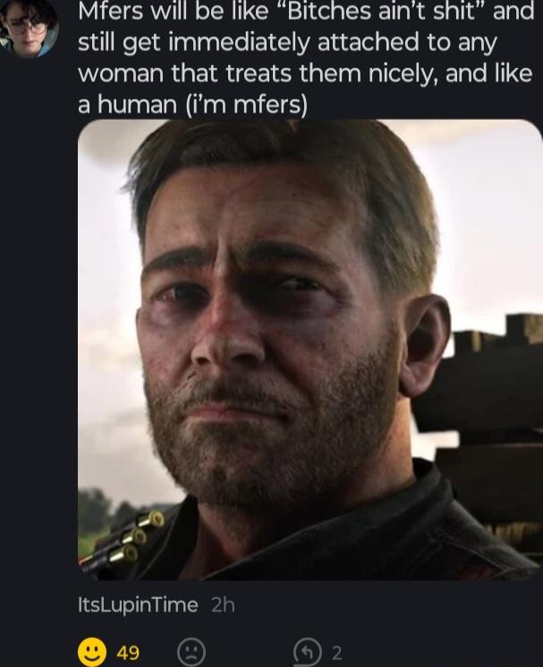 Mters will be like Bitches aint shit ana still get immediately attached to any woman that treats them nicely and like a human m mfers ItsLupinTime 2