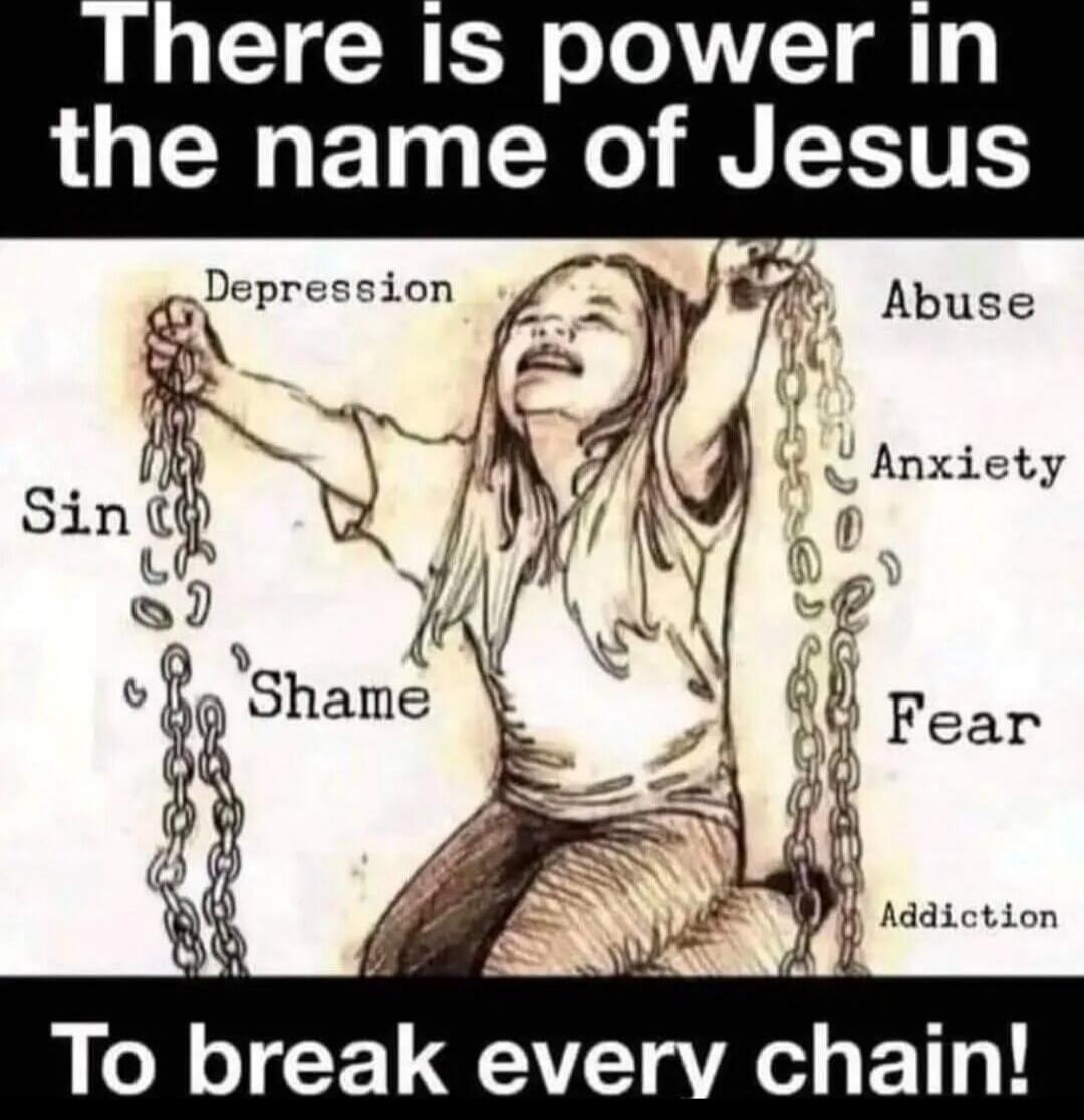 There is power in the name of Jesus
Depression
Abuse
Anxiety
Sin
Shame
Fear
Addiction
To break every chain!