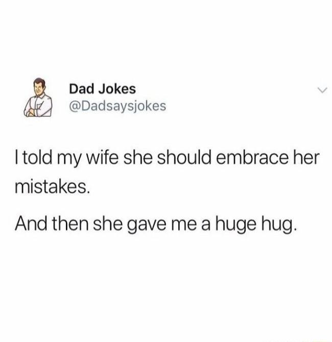 I told my wife she should embrace her mistakes. And then she gave me a huge hug.