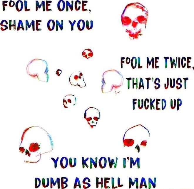 FOOL ME ONCE SHAME ON YOU C W Cs 7 ok L THATS st o mew o Q YOU KNOW IM DUMB AS HELL MAN