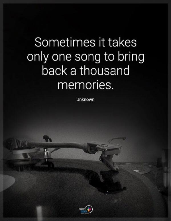 Sometimes it takes only one song to bring back a thousand memories. Unknown
