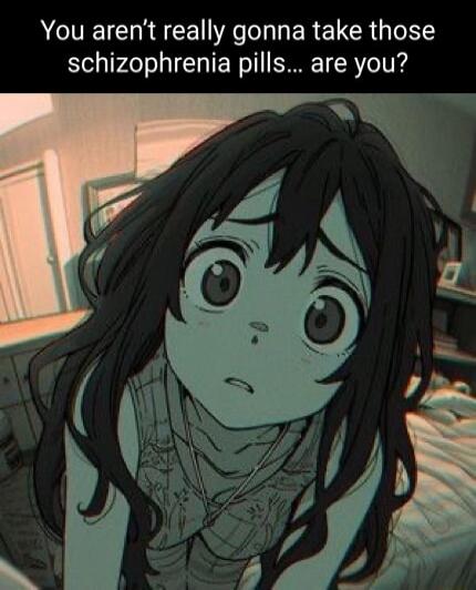 MU CEI A W ERELCR IR schizophrenia pills are you