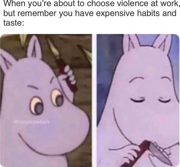 VWhen youre about to choose violence at work but remember you have expensive habits and taste