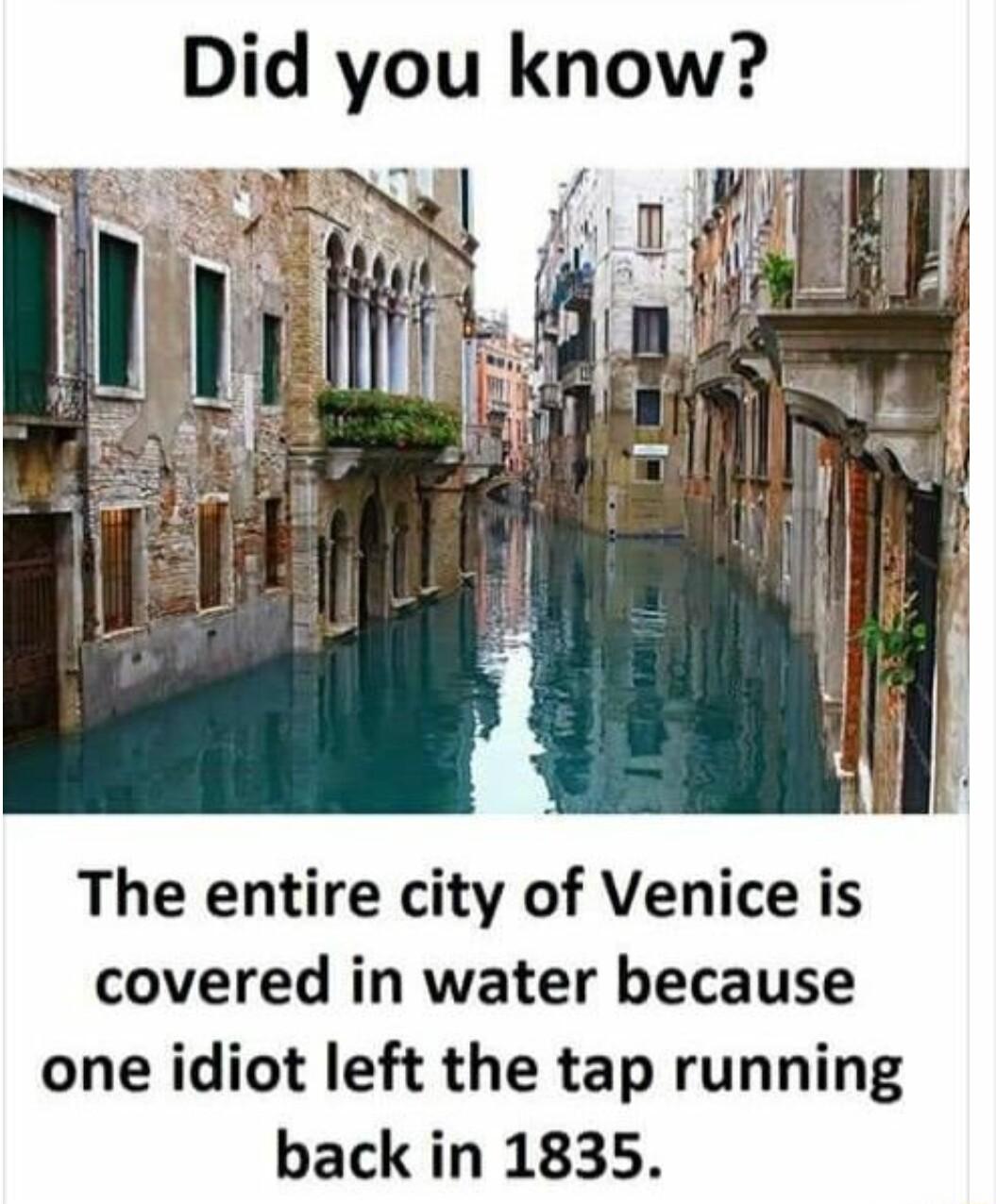 Did you know The entire city of Venice is covered in water because one idiot left the tap running back in 1835