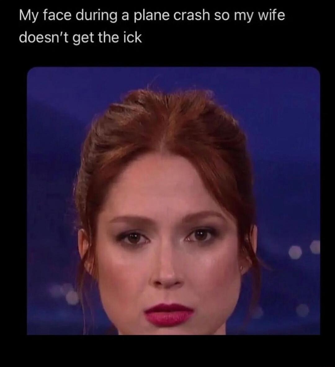 My face during a plane crash so my wife doesn't get the ick