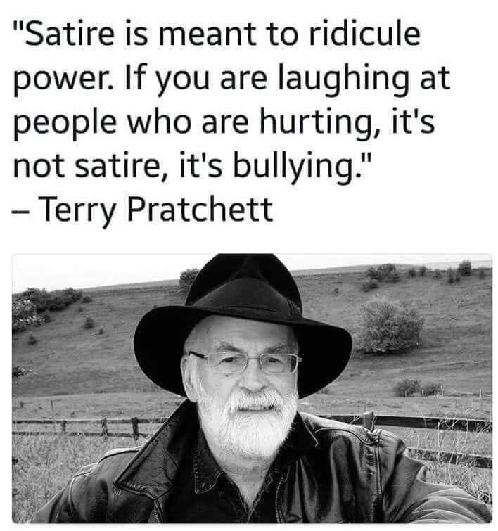 Satire is meant to ridicule power If you are laughing at people who are hurting its not satire its bullying Terry Pratchett