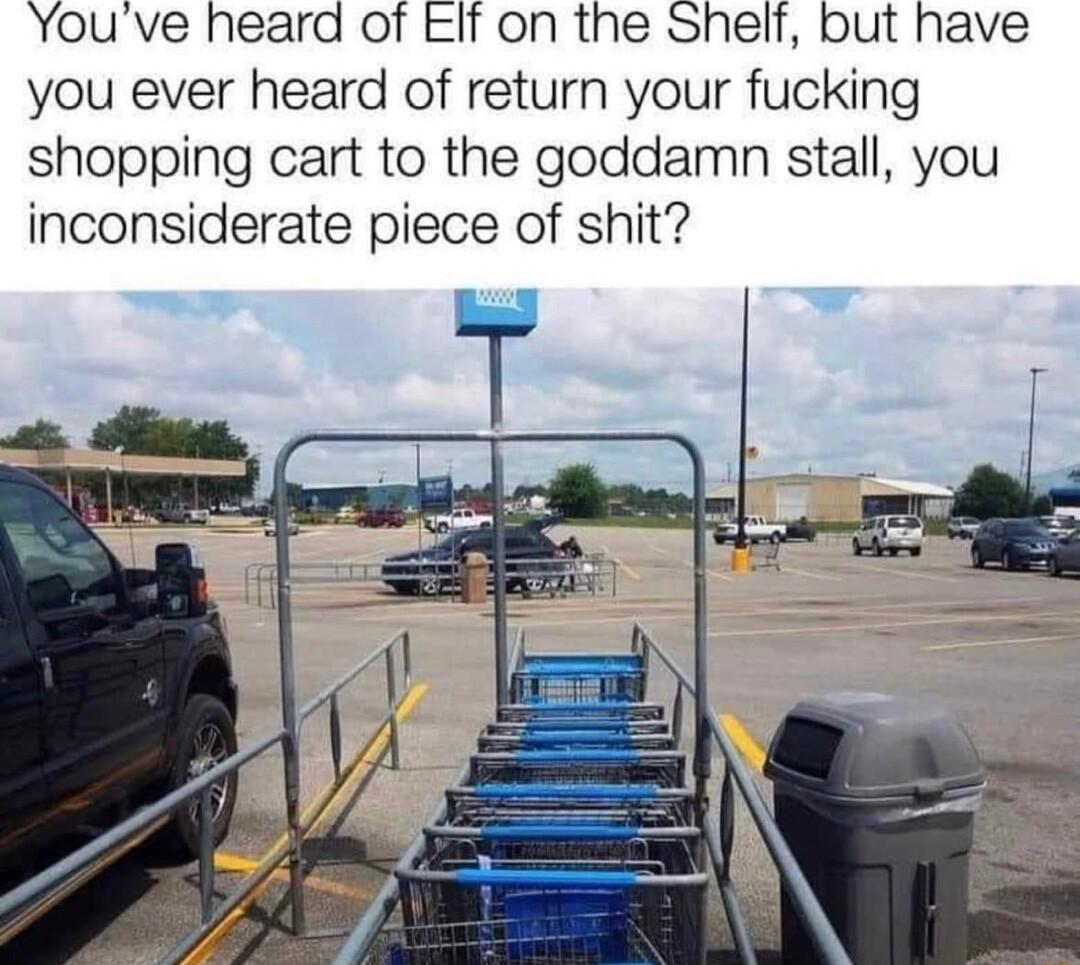 Youve heard of EIf on the Shelf but have you ever heard of return your fucking shopping cart to the goddamn stall you inconsiderate piece of shit