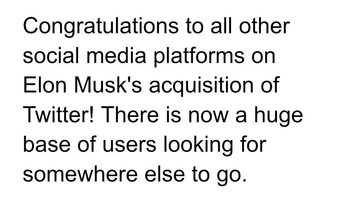 Congratulations to all other social media platforms on Elon Musks acquisition of Twitter There is now a huge base of users looking for somewhere else to go