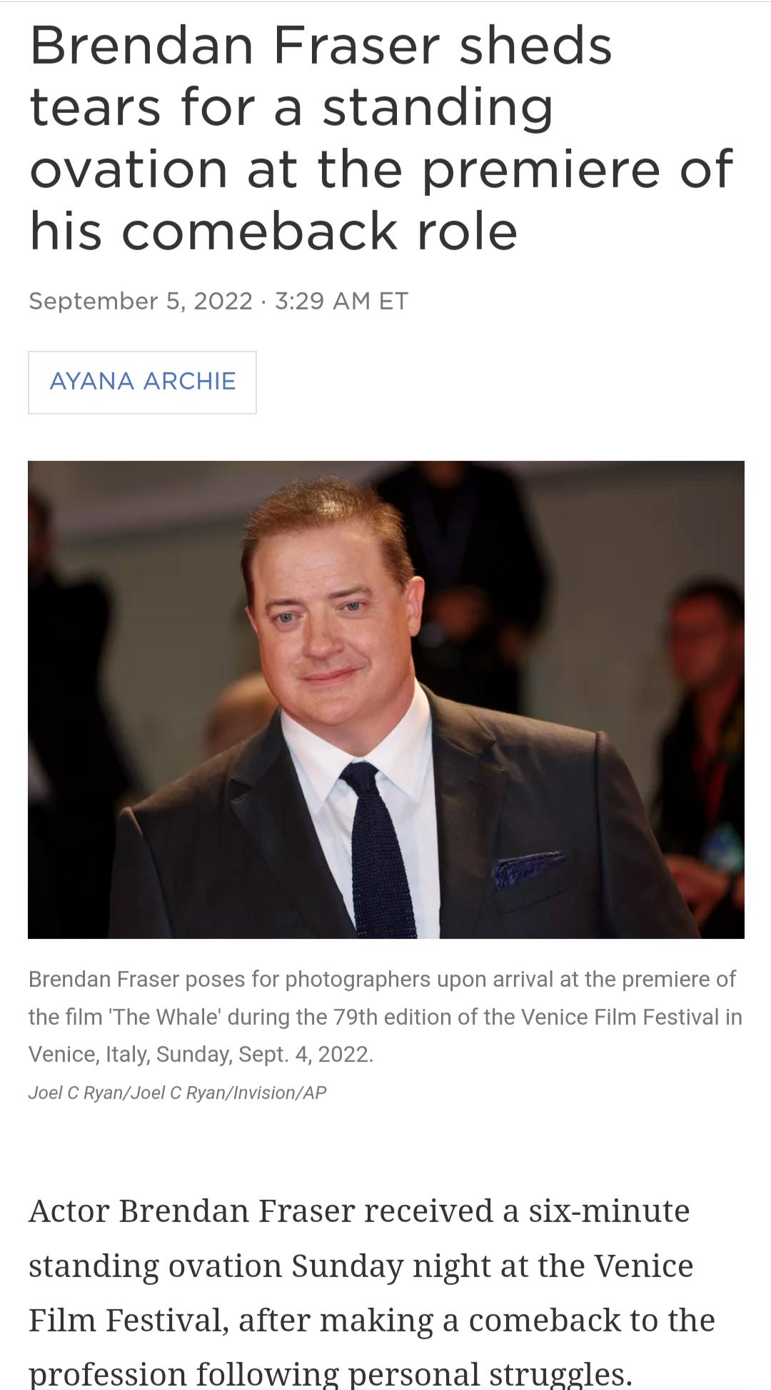 Brendan Fraser sheds tears for a standing ovation at the premiere of his comeback role mber 5 2022 329 AM ET AYANA ARCHIE Actor Brendan Fraser received a six minute standing ovation Sunday night at the Venice Film Festival after making a comeback to the profession following personal struggles