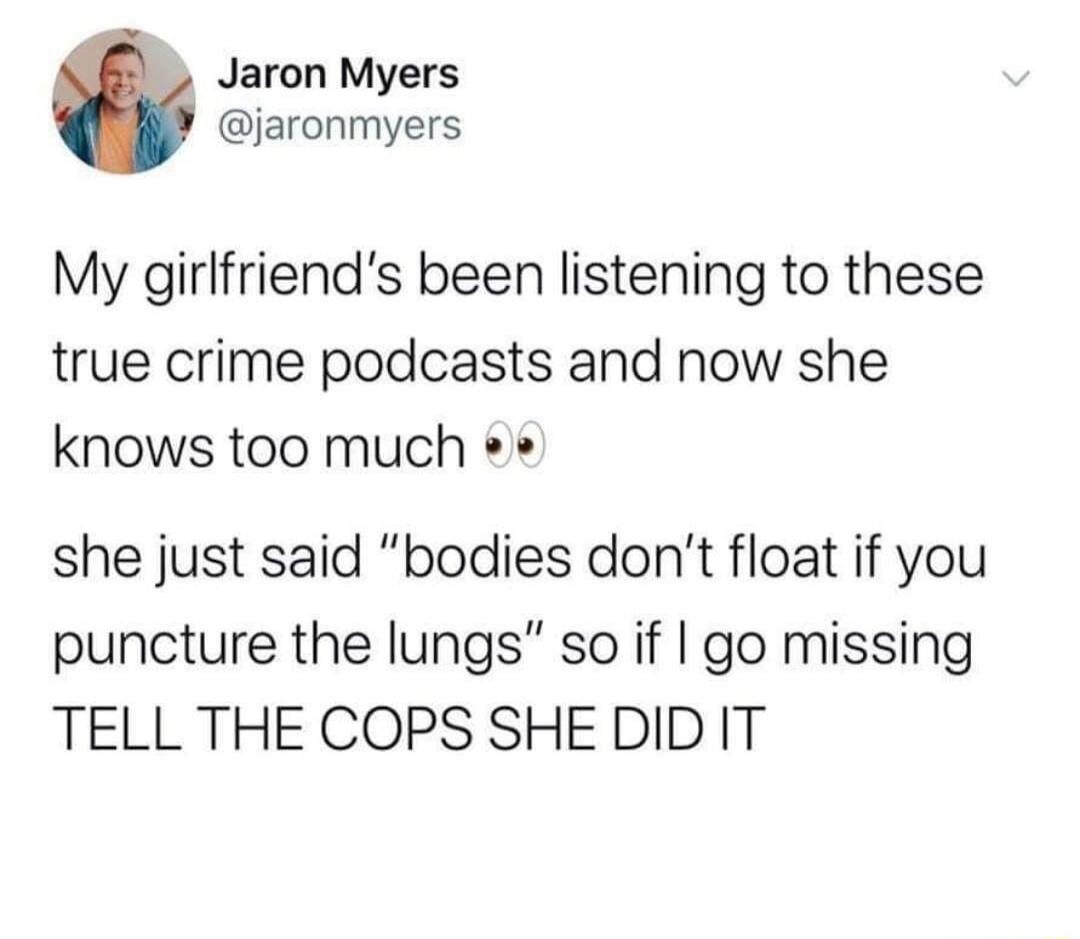 Jaron Myers @jaronmyers My girlfriend's been listening to these true crime podcasts and now she knows too much 👀 she just said 