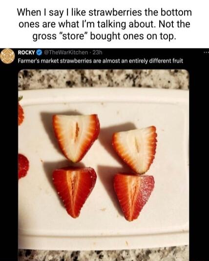 When say like strawberries the bottom ones are what Im talking about Not the gross store bought ones on top