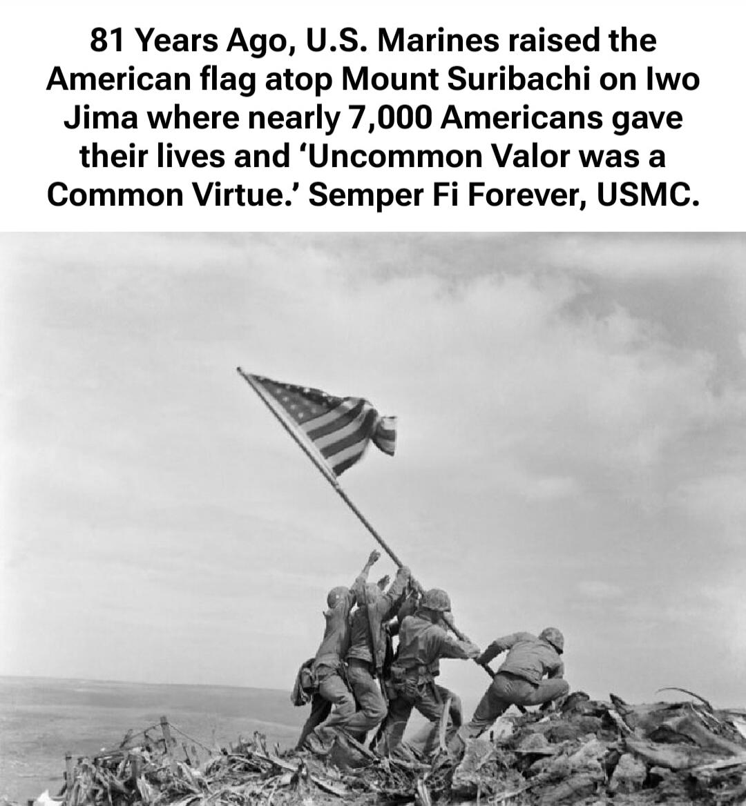 81 Years Ago, U.S. Marines raised the American flag atop Mount Suribachi on Iwo Jima where nearly 7,000 Americans gave their lives and ‘Uncommon Valor was a Common Virtue.’ Semper Fi Forever, USMC.