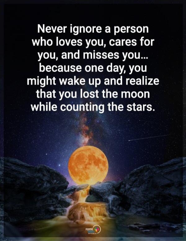 Never ignore a person who loves you, cares for you, and misses you... because one day, you might wake up and realize that you lost the moon while counting the stars.