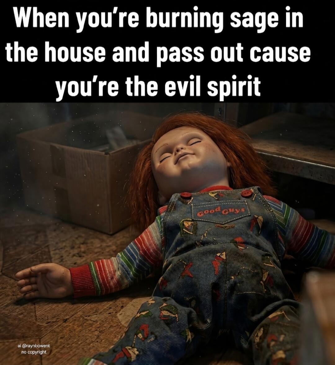 When you're burning sage in the house and pass out cause you're the evil spirit