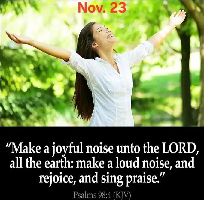 Nov. 23
“Make a joyful noise unto the LORD, all the earth: make a loud noise, and rejoice, and sing praise.”
Psalms 98:4 (KJV)