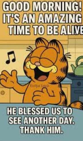 GOOD MORNING! IT'S AN AMAZING TIME TO BE ALIVE. HE BLESSED US TO SEE ANOTHER DAY. THANK HIM.
