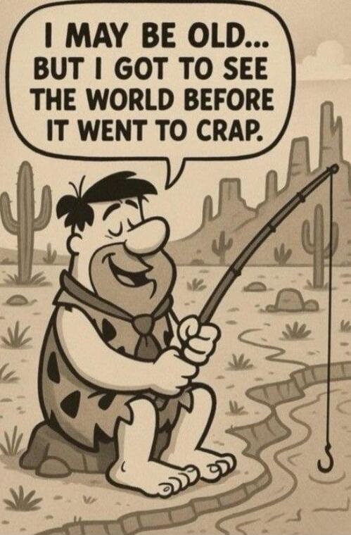 I MAY BE OLD... BUT I GOT TO SEE THE WORLD BEFORE IT WENT TO CRAP.