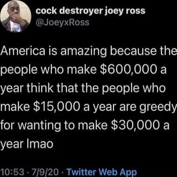 cock destroyer joey ross Y JoeyxRoss America is amazing because the people who make 600000 a VCEIR GGG EIR R olTe o N T6 make 15000 a year are greedy for wanting to make 30000 a year Imao 1053 7920 Twitter Web App