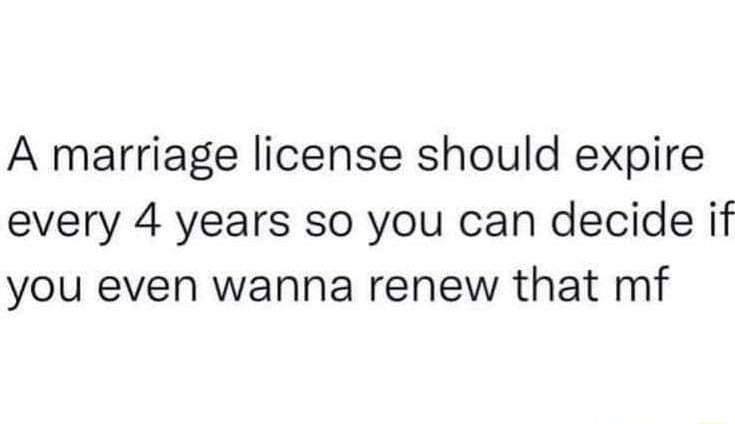 A marriage license should expire every 4 years so you can decide if you even wanna renew that mf