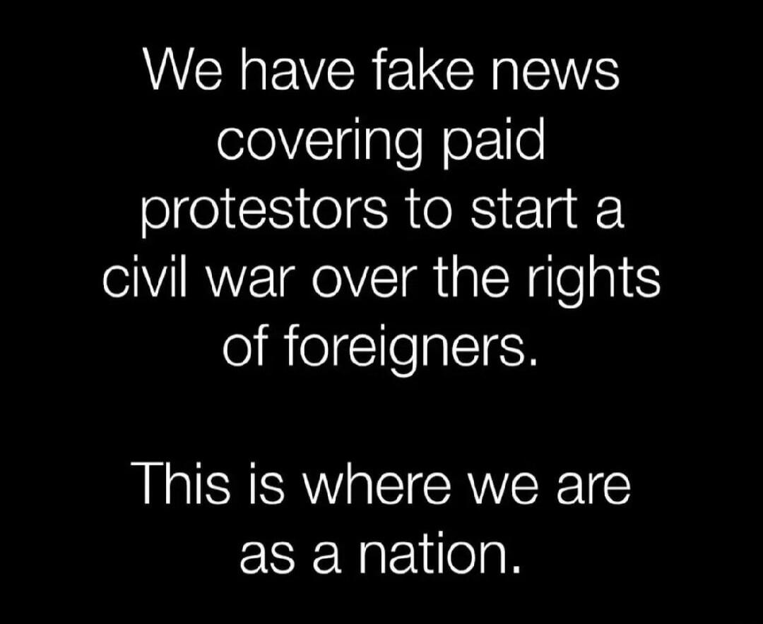 We have fake news covering paid protestors to start a civil war over the rights of foreigners. This is where we are as a nation.