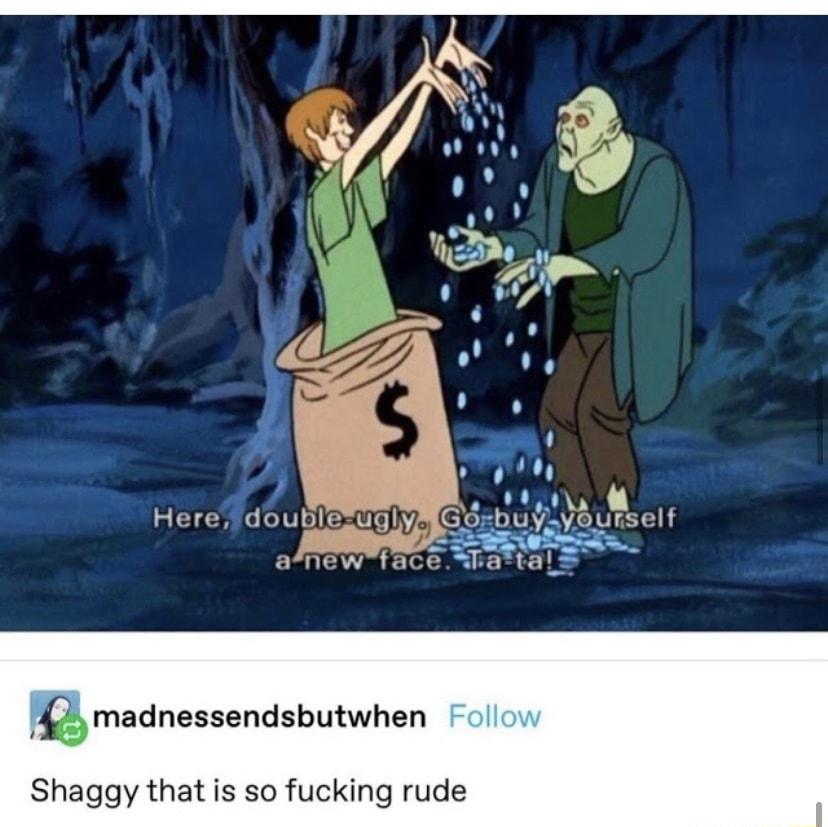 POV Here doublesuglyMG Lyourself anewfacewla ml_ madnessendsbutwhen Shaggy that is so fucking rude