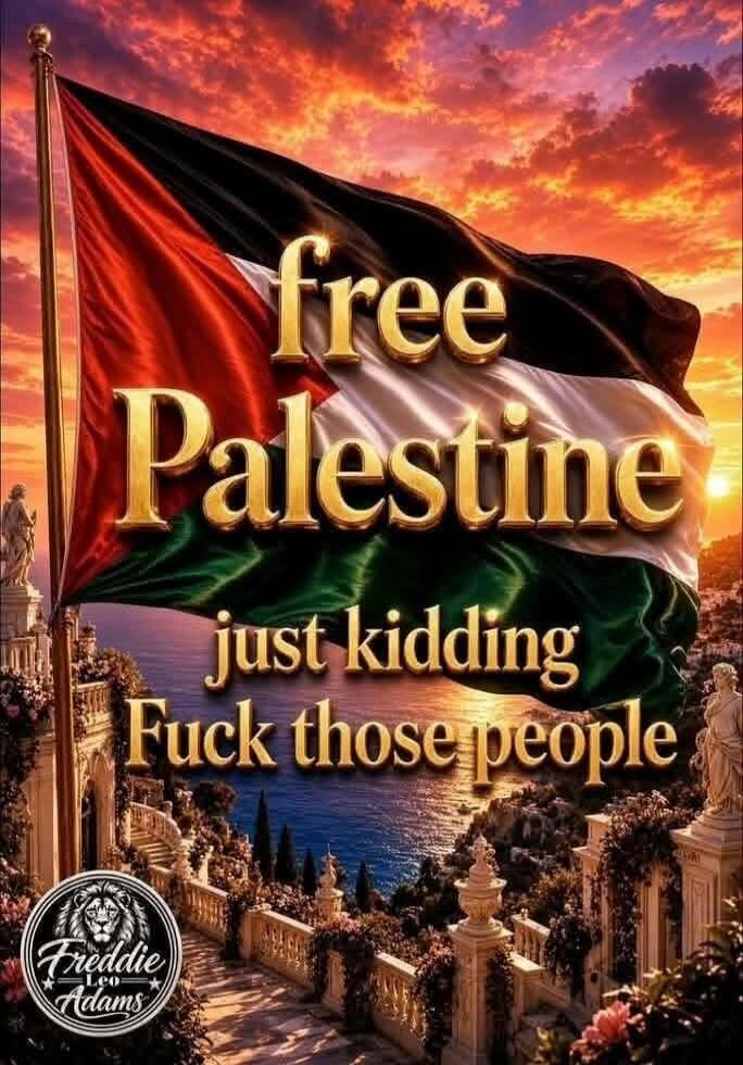 free Palestine just kidding Fuck those people