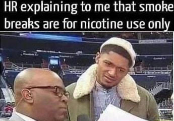 HR explaining to me that smoke breaks are for nicotine use only o T