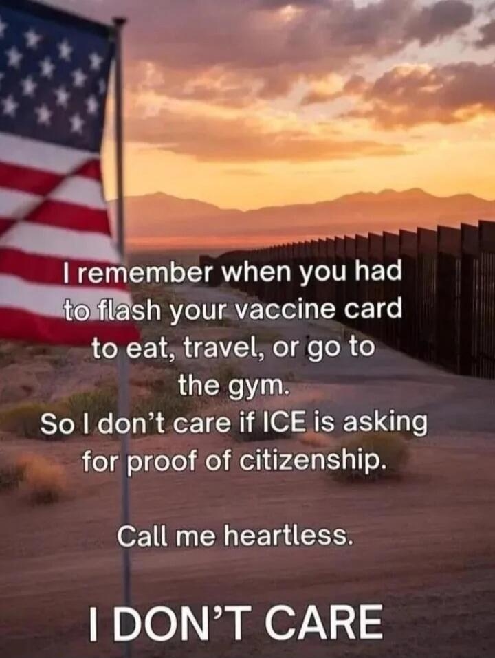 I remember when you had to flash your vaccine card to eat, travel, or go to the gym. So I don’t care if ICE is asking for proof of citizenship. Call me heartless. I DON'T CARE