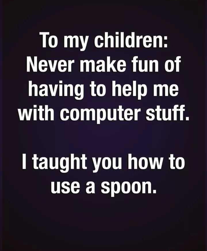 To my children ATl ELCRTTN having to help me with computer stuff RET ST R use a spoon