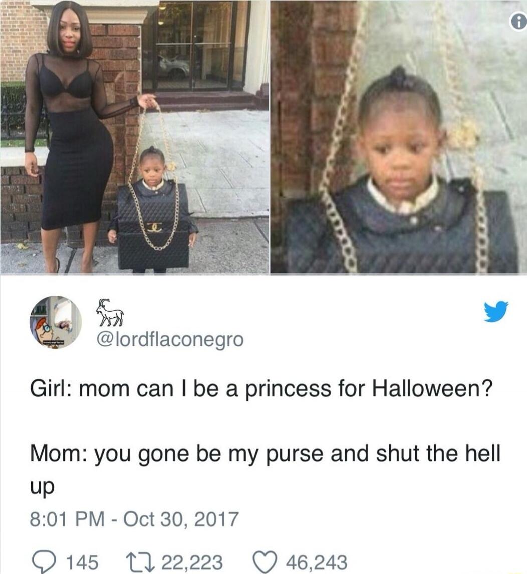 Girl: mom can I be a princess for Halloween?\nMom: you gone be my purse and shut the hell up\n8:01 PM - Oct 30, 2017