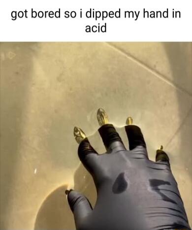 got bored so i dipped my hand in acid