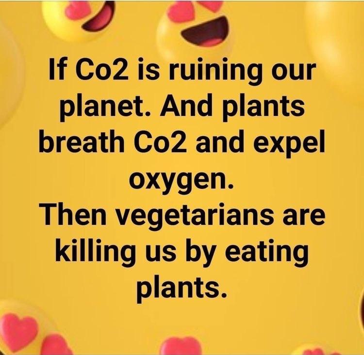 7 If Co2 is ruining our planet And plants breath Co2 and expel oxygen Then vegetarians are killing us by eating plants R o