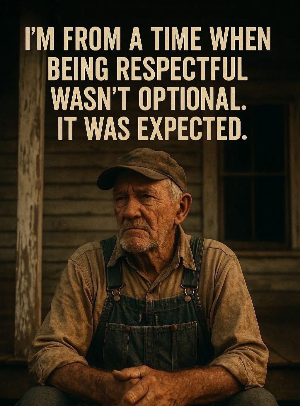 I'M FROM A TIME WHEN BEING RESPECTFUL WASN'T OPTIONAL. IT WAS EXPECTED.