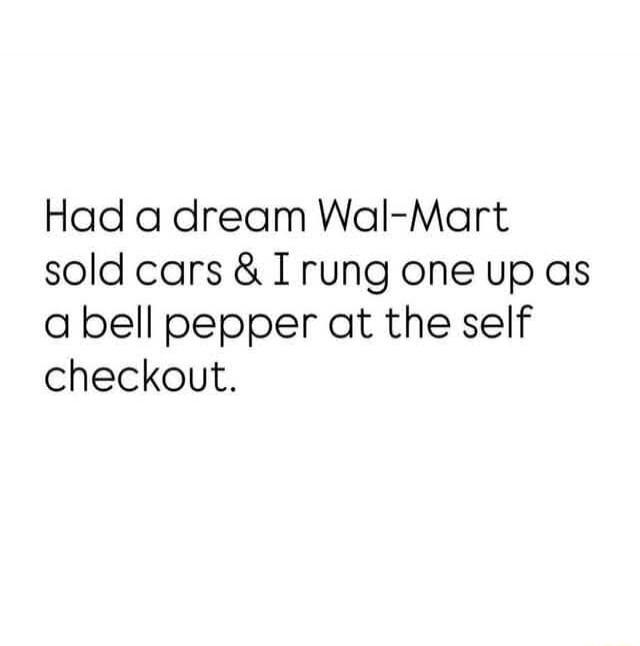Had a dream Wal-Mart sold cars & I rung one up as a bell pepper at the self checkout.