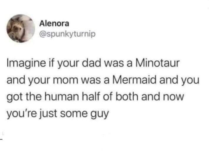 Alenora spunkyturnip Imagine if your dad was a Minotaur and your mom was a Mermaid and you got the human half of both and now youre just some guy