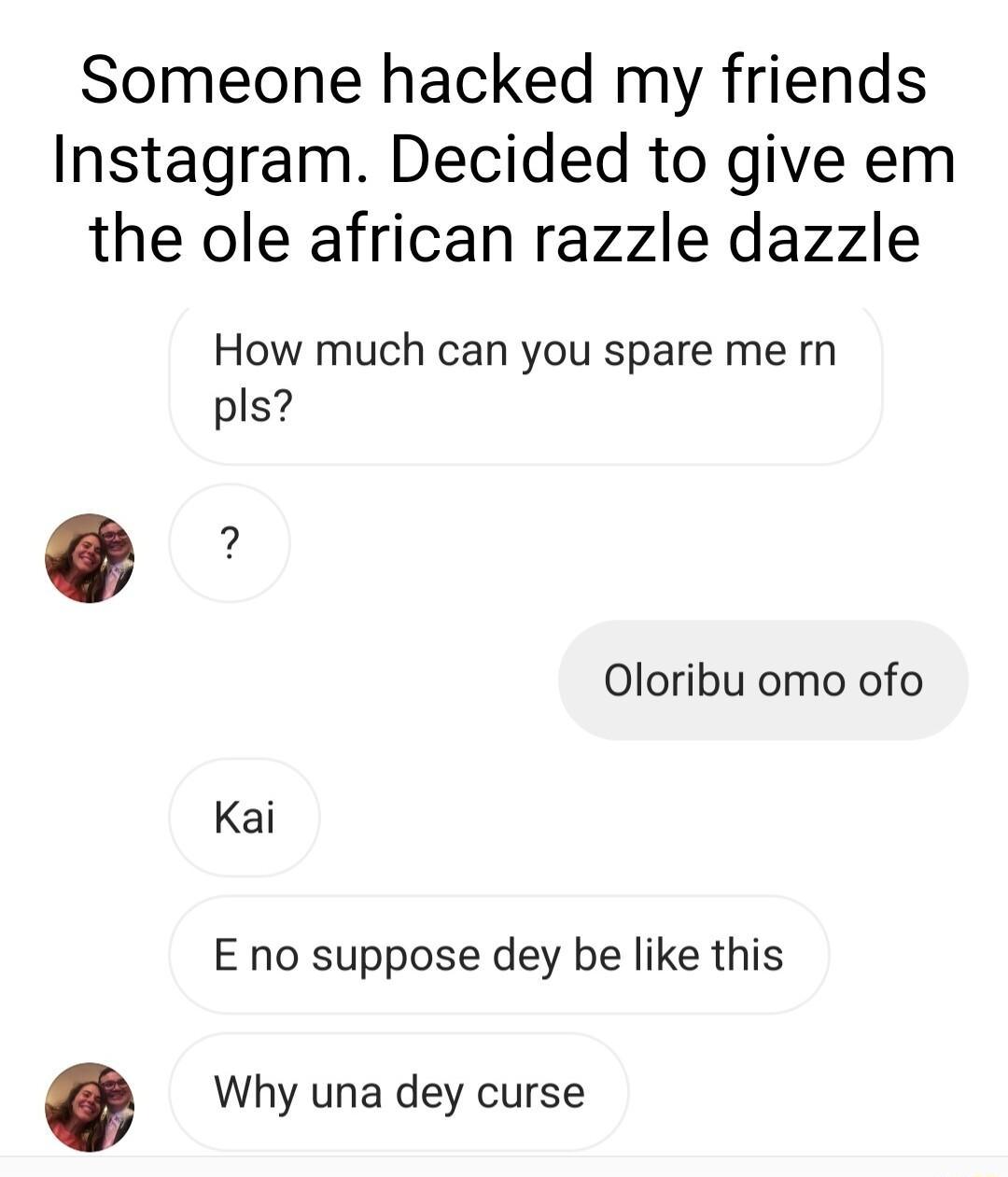 Someone hacked my friends Instagram Decided to give em the ole african razzle dazzle How much can you spare me rn pls Oloribu omo ofo Kai E no suppose dey be like this Why una dey curse