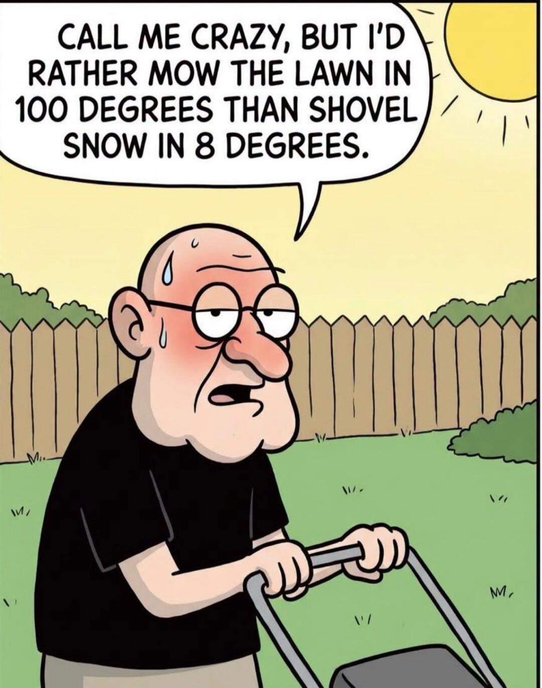 CALL ME CRAZY, BUT I'D RATHER MOW THE LAWN IN 100 DEGREES THAN SHOVEL SNOW IN 8 DEGREES.
