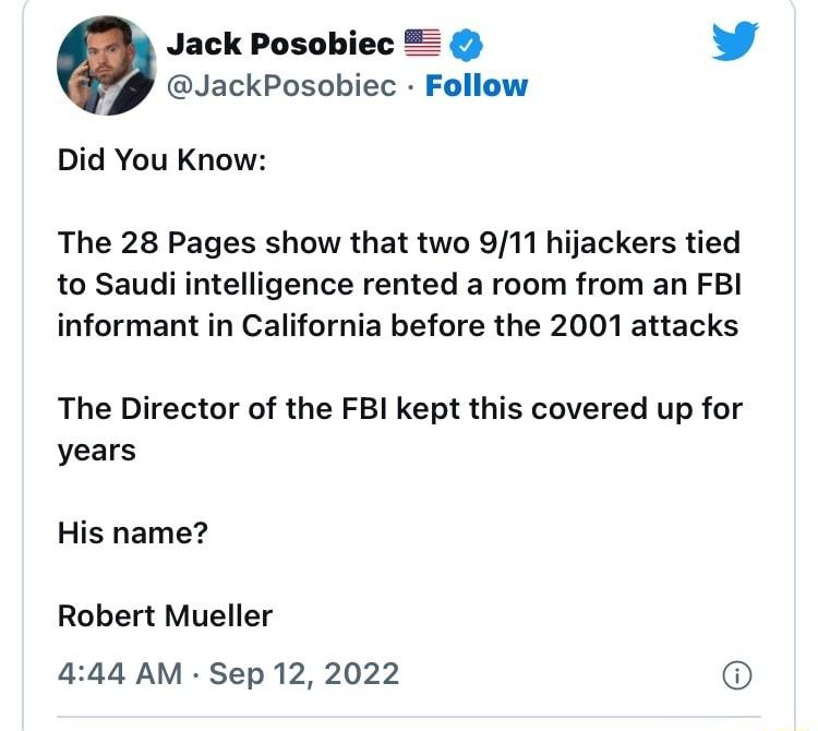 Jack Posobi L 4 JackPosobiec Follow Did You Know The 28 Pages show that two 911 hijackers tied to Saudi intelligence rented a room from an FBI informant in California before the 2001 attacks The Director of the FBI kept this covered up for years His name Robert Mueller 444 AM Sep 12 2022