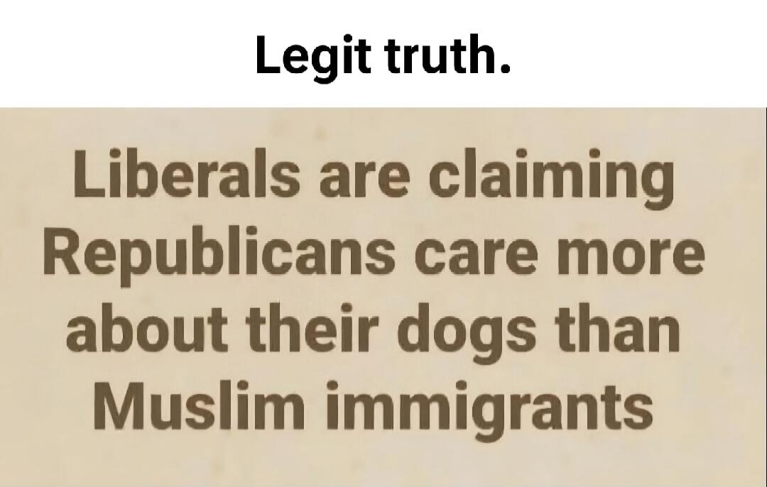 Legit truth. Liberals are claiming Republicans care more about their dogs than Muslim immigrants