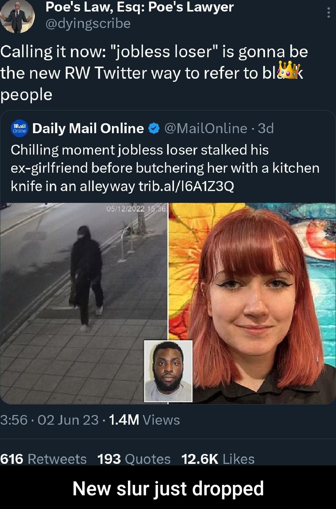 Poes Law Esq Poes Lawyer Y dyingscribe Calling it now jobless loser is gonna be the new RW Twitter way to refer to bl people Daily Mail Online MailOnline 3d Chilling moment jobless loser stalked his ex girlfriend before butchering her with a kitchen LGOI ELE ENEVR G R 72y Piclo 356 02 Jun 23 14M Views 616 Retweets 193 Quotes 126K Likes NS V TS e o oo Y