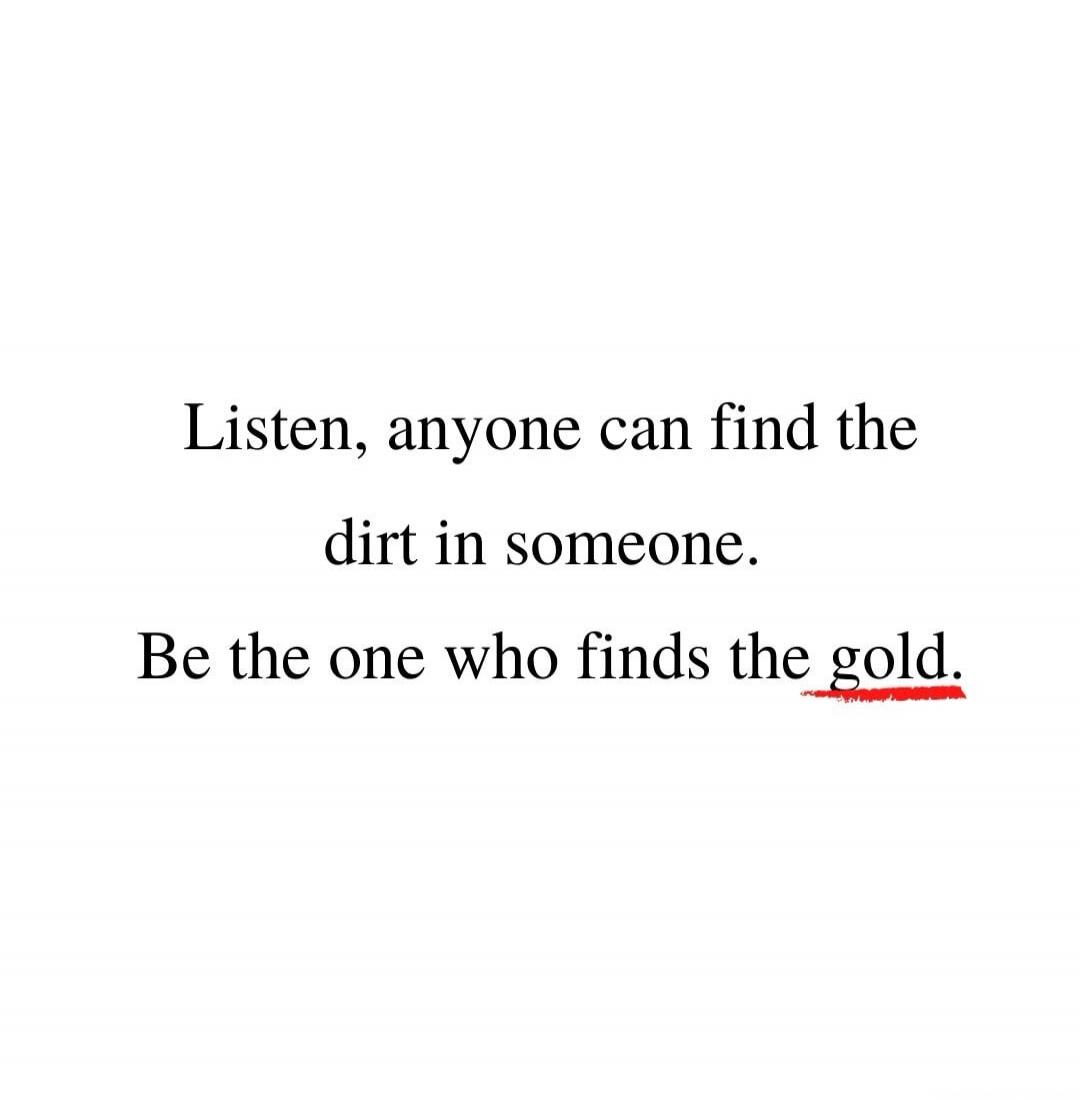 Listen, anyone can find the dirt in someone. Be the one who finds the gold.