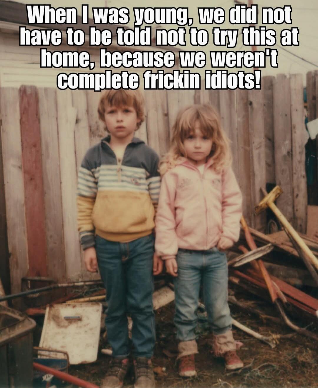 When I was young, we did not have to be told not to try this at home, because we weren't complete frickin idiots!