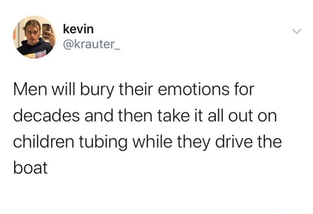 kevin krauter_ Men will bury their emotions for decades and then take it all out on children tubing while they drive the boat