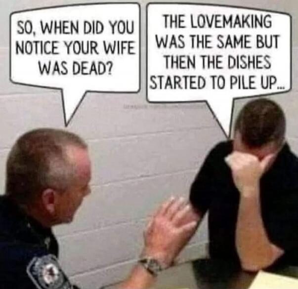 SO, WHEN DID YOU NOTICE YOUR WIFE WAS DEAD? THE LOVEMAKING WAS THE SAME BUT THEN THE DISHES STARTED TO PILE UP...
